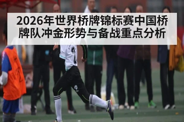 2026年世界桥牌锦标赛中国桥牌队冲金形势与备战重点分析（kaiyun）