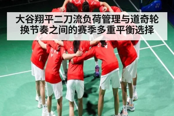 大谷翔平二刀流负荷管理与道奇轮换节奏之间的赛季多重平衡选择 - kaiyun