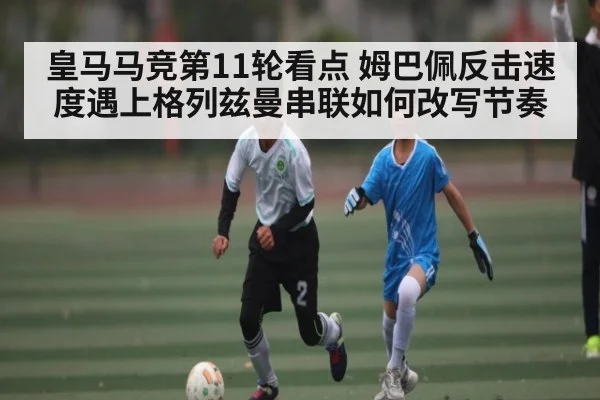 皇马马竞第11轮看点 姆巴佩反击速度遇上格列兹曼串联如何改写节奏 - kaiyun